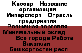 Кассир › Название организации ­ Интерспорт › Отрасль предприятия ­ Розничная торговля › Минимальный оклад ­ 15 000 - Все города Работа » Вакансии   . Башкортостан респ.